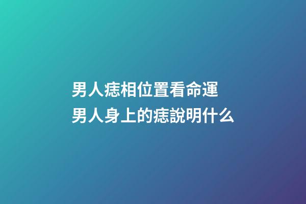 男人痣相位置看命運 男人身上的痣說明什么